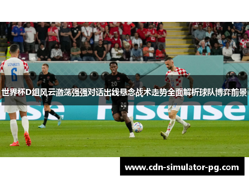 世界杯D组风云激荡强强对话出线悬念战术走势全面解析球队博弈前景