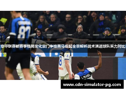 意甲联赛新赛季格局变化豪门争锋黑马崛起全景解析战术演进球队实力对比 意甲联赛新赛季格局变化豪门争锋黑马崛起全景解析战术演进球队实力对比
