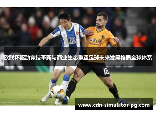 欧联杯驱动竞技革新与商业生态重塑足球未来发展格局全球体系