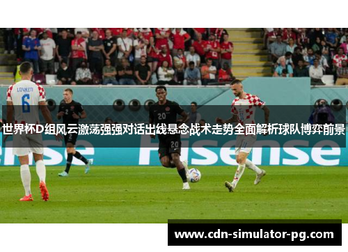 世界杯D组风云激荡强强对话出线悬念战术走势全面解析球队博弈前景