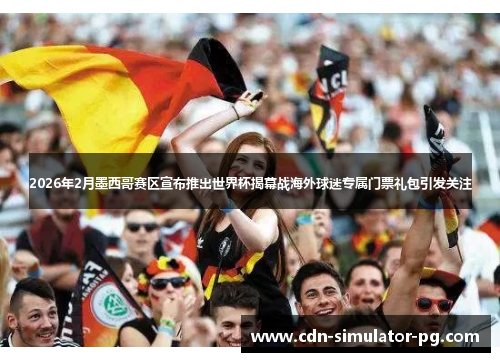 2026年2月墨西哥赛区宣布推出世界杯揭幕战海外球迷专属门票礼包引发关注 2026年2月墨西哥赛区宣布推出世界杯揭幕战海外球迷专属门票礼包引发关注