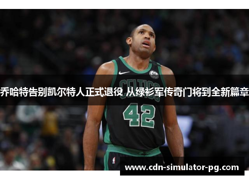 乔哈特告别凯尔特人正式退役 从绿衫军传奇门将到全新篇章 乔哈特告别凯尔特人正式退役 从绿衫军传奇门将到全新篇章