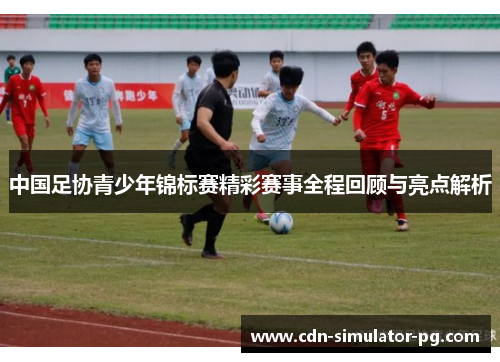中国足协青少年锦标赛精彩赛事全程回顾与亮点解析 中国足协青少年锦标赛精彩赛事全程回顾与亮点解析