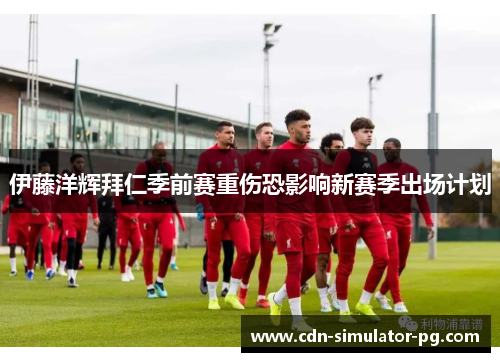 伊藤洋辉拜仁季前赛重伤恐影响新赛季出场计划 伊藤洋辉拜仁季前赛重伤恐影响新赛季出场计划