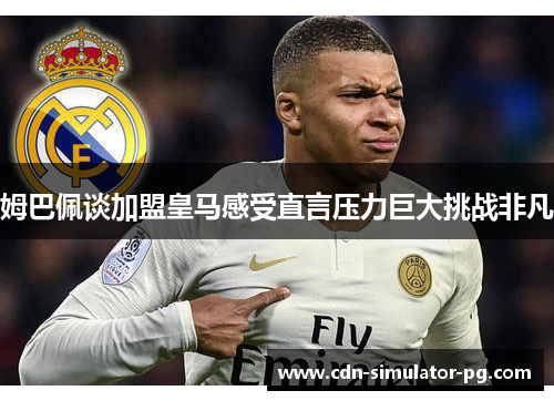 姆巴佩谈加盟皇马感受直言压力巨大挑战非凡 姆巴佩谈加盟皇马感受直言压力巨大挑战非凡