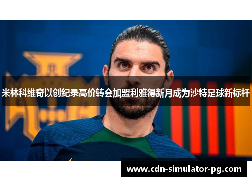 米林科维奇以创纪录高价转会加盟利雅得新月成为沙特足球新标杆