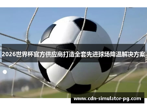 2026世界杯官方供应商打造全套先进球场降温解决方案