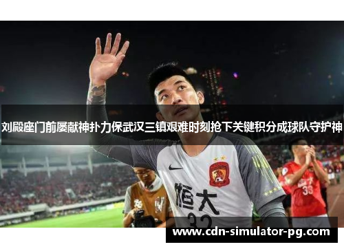 刘殿座门前屡献神扑力保武汉三镇艰难时刻抢下关键积分成球队守护神
