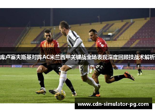 库卢塞夫斯基对阵AC米兰西甲关键战全场表现深度回顾技战术解析 库卢塞夫斯基对阵AC米兰西甲关键战全场表现深度回顾技战术解析