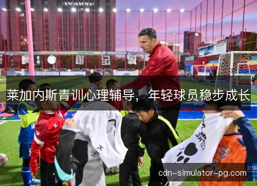 莱加内斯青训心理辅导，年轻球员稳步成长